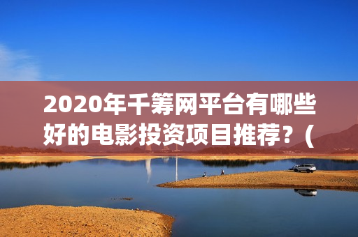2020年千筹网平台有哪些好的电影投资项目推荐？(千筹网简介)