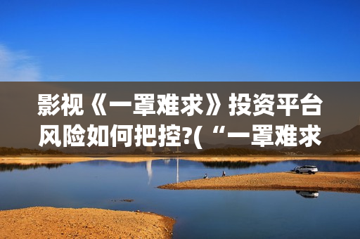 影视《一罩难求》投资平台风险如何把控?(“一罩难求”的症结所在?)