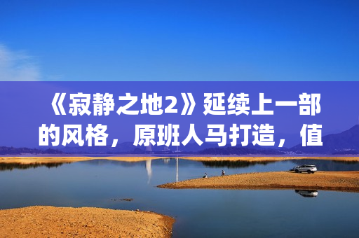 《寂静之地2》延续上一部的风格，原班人马打造，值得期待！(寂静之地2简介)