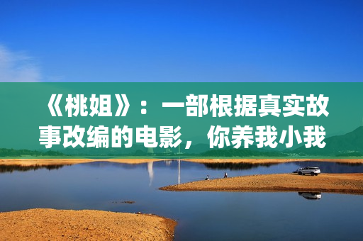 《桃姐》：一部根据真实故事改编的电影，你养我小我养你老(桃姐简介)