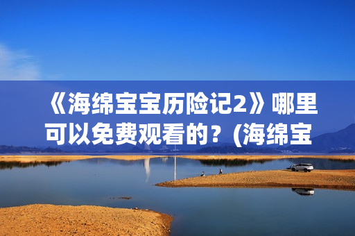 《海绵宝宝历险记2》哪里可以免费观看的？(海绵宝宝历险记国语版)