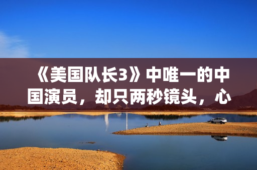 《美国队长3》中唯一的中国演员，却只两秒镜头，心酸又伟大(美国队长3在线观看)