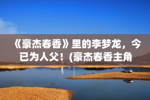 《豪杰春香》里的李梦龙，今已为人父！(豪杰春香主角)