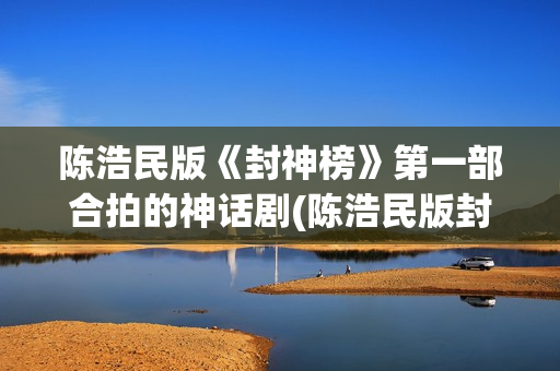 陈浩民版《封神榜》第一部合拍的神话剧(陈浩民版封神榜演员)