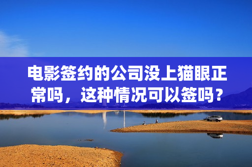 电影签约的公司没上猫眼正常吗，这种情况可以签吗？(电影签约的公司叫什么)