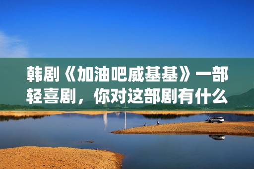 韩剧《加油吧威基基》一部轻喜剧,你对这部剧有什么印象呢?(加油吧威威基免费观看) 韩剧《加油吧威基基》一部轻喜剧,你对这部剧有什么印象呢?(加油吧威威基免费观看)