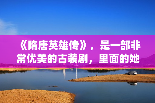 《隋唐英雄传》，是一部非常优美的古装剧，里面的她素颜真美！(隋唐英雄传剧情介绍分集)