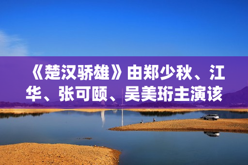 《楚汉骄雄》由郑少秋、江华、张可颐、吴美珩主演该剧场(楚汉骄雄 gotv)