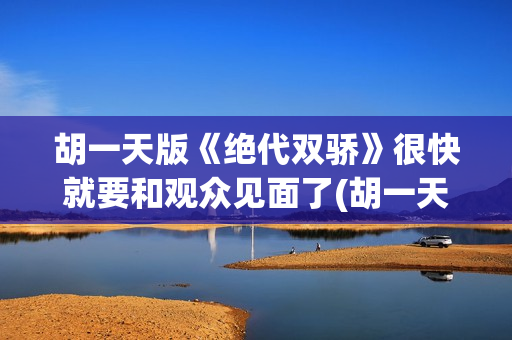 胡一天版《绝代双骄》很快就要和观众见面了(胡一天版绝代双骄中的歌曲有哪些)