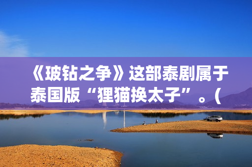 《玻钻之争》这部泰剧属于泰国版“狸猫换太子”。(玻钻之争讲的是什么)