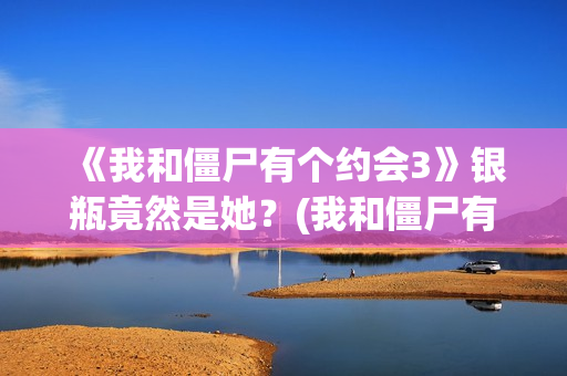 《我和僵尸有个约会3》银瓶竟然是她？(我和僵尸有个约会)