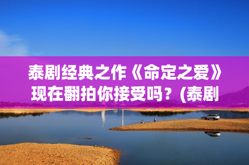 泰剧经典之作《命定之爱》现在翻拍你接受吗？(泰剧系列剧)
