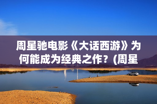 周星驰电影《大话西游》为何能成为经典之作？(周星驰电影大全国语版全集免费)