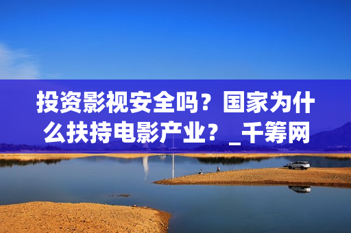 投资影视安全吗？国家为什么扶持电影产业？_千筹网电影投资(投资影视安全吗知乎)