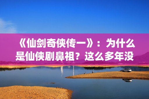 《仙剑奇侠传一》：为什么是仙侠剧鼻祖？这么多年没有电视能够超越(仙剑奇侠传一笔连成的解锁图案)