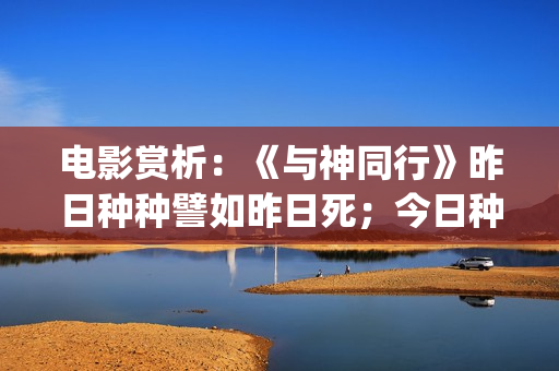 电影赏析：《与神同行》昨日种种譬如昨日死；今日种种譬如今日生(与电影的故事)