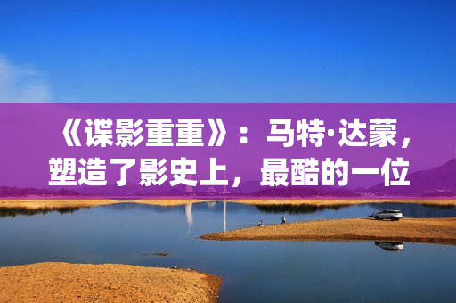 《谍影重重》：马特·达蒙，塑造了影史上，最酷的一位孤胆英雄(谍影重重2免费观看完整版电影)