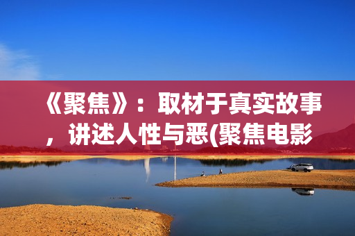 《聚焦》：取材于真实故事，讲述人性与恶(聚焦电影讲的什么)