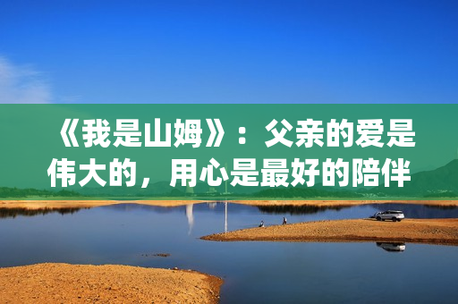 《我是山姆》：父亲的爱是伟大的，用心是最好的陪伴(我是山姆的英文)