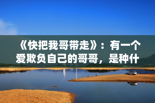 《快把我哥带走》：有一个爱欺负自己的哥哥，是种什么体验？(快把我哥带走电视剧免费观看完整版)