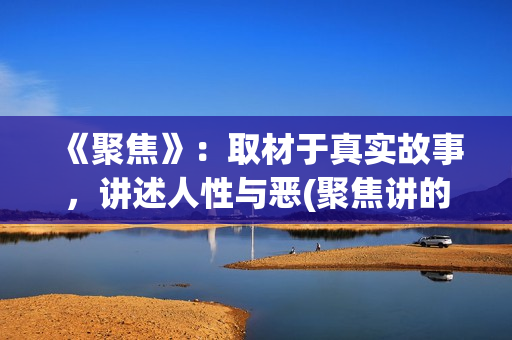 《聚焦》：取材于真实故事，讲述人性与恶(聚焦讲的是什么)