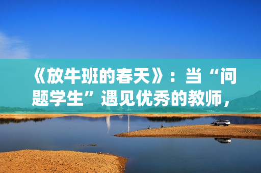 《放牛班的春天》：当“问题学生”遇见优秀的教师，会发生什么变化呢？(放牛班的春天免费观看完整版电影)