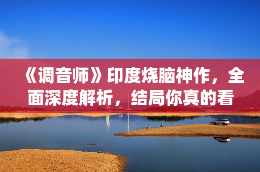 《调音师》印度烧脑神作，全面深度解析，结局你真的看懂了吗？(调音师印度三小时原版)