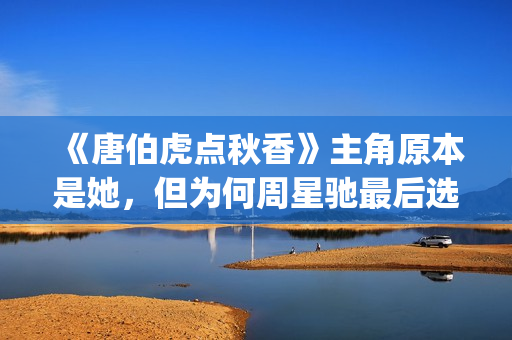 《唐伯虎点秋香》主角原本是她,但为何周星驰最后选巩俐做女一号(唐伯虎点秋香演员阵容) 《唐伯虎点秋香》主角原本是她,但为何周星驰最后选巩俐做女一号(唐伯虎点秋香演员阵容)