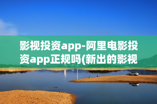 影视投资app-阿里电影投资app正规吗(新出的影视投资app正规平台)