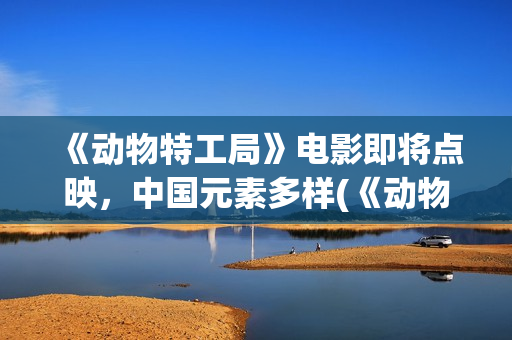 《动物特工局》电影即将点映，中国元素多样(《动物特工局》英语版)