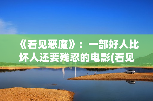 《看见恶魔》：一部好人比坏人还要残忍的电影(看见恶魔未删除完整版)