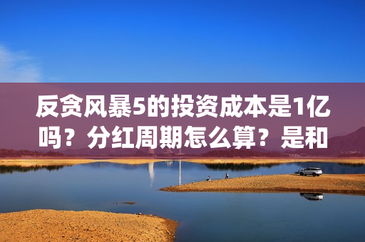 反贪风暴5的投资成本是1亿吗？分红周期怎么算？是和出品公司直签吗？(反贪风暴5能投吗)