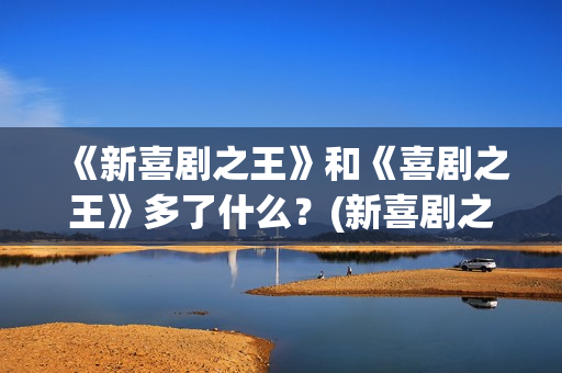 《新喜剧之王》和《喜剧之王》多了什么?(新喜剧之王女主角鄂靖文) 《新喜剧之王》和《喜剧之王》多了什么?(新喜剧之王女主角鄂靖文)