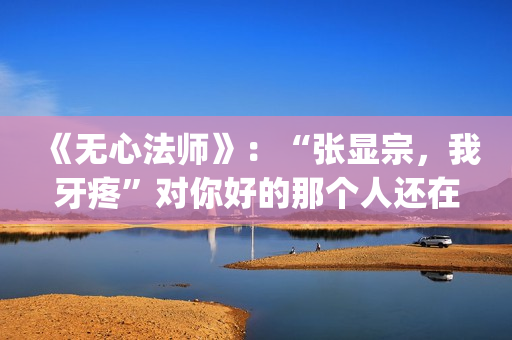 《无心法师》：“张显宗，我牙疼”对你好的那个人还在吗？(无心法师 电视剧)