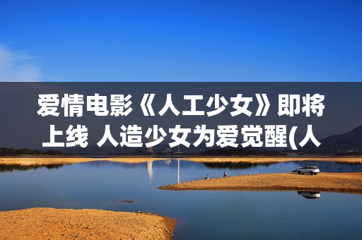 爱情电影《人工少女》即将上线 人造少女为爱觉醒(人工生命电影)