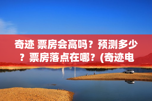 奇迹 票房会高吗？预测多少？票房落点在哪？(奇迹电影出品方)