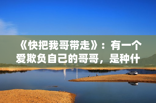 《快把我哥带走》：有一个爱欺负自己的哥哥，是种什么体验？(《快把我哥带走》完整版在线观看)