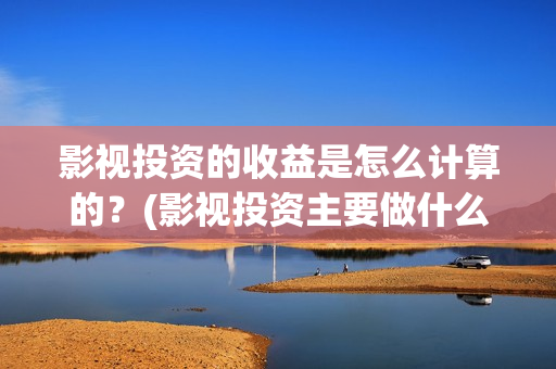 影视投资的收益是怎么计算的？(影视投资主要做什么)