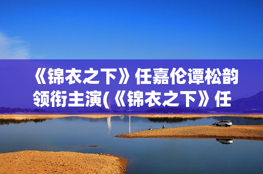 《锦衣之下》任嘉伦谭松韵领衔主演(《锦衣之下》任嘉伦电视剧免费观看)