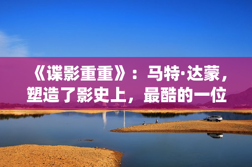 《谍影重重》：马特·达蒙，塑造了影史上，最酷的一位孤胆英雄(谍影重重6高清完整免费观看)