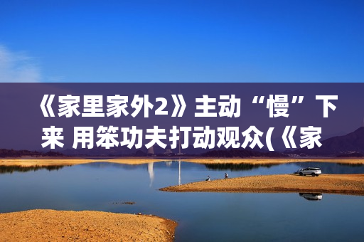 《家里家外2》主动“慢”下来 用笨功夫打动观众(《家里家外2》连续7天热度破亿)