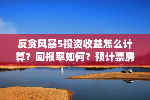 反贪风暴5投资收益怎么计算？回报率如何？预计票房多少?(反贪风暴5hd)