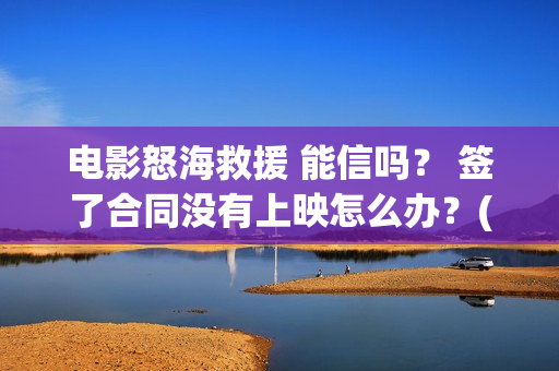 电影怒海救援 能信吗？ 签了合同没有上映怎么办？(电影怒海救援在线观看)