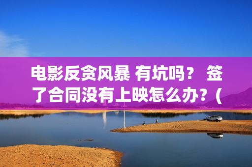 电影反贪风暴 有坑吗？ 签了合同没有上映怎么办？(电影反贪风暴1免费完整版)