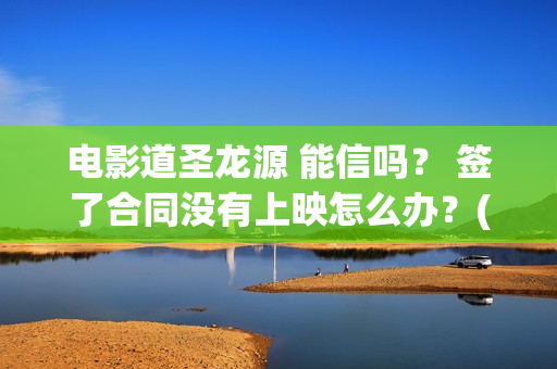 电影道圣龙源 能信吗？ 签了合同没有上映怎么办？(道圣龙源公司在哪儿)