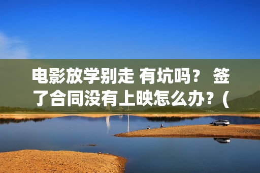 电影放学别走 有坑吗？ 签了合同没有上映怎么办？(放学别走的主演是谁)