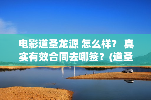 电影道圣龙源 怎么样？ 真实有效合同去哪签？(道圣龙源正规吗?)