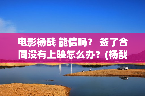 电影杨戬 能信吗？ 签了合同没有上映怎么办？(杨戬这部电影)