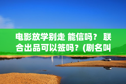电影放学别走 能信吗？ 联合出品可以签吗？(剧名叫《放学别走》)