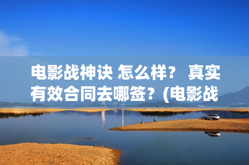 电影战神诀 怎么样？ 真实有效合同去哪签？(电影战神诀 怎么不更新)
